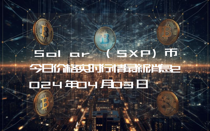 Solar (SXP)币今日价格实时行情最新消息2024年04月03日