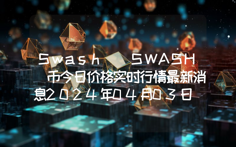 Swash (SWASH)币今日价格实时行情最新消息2024年04月03日