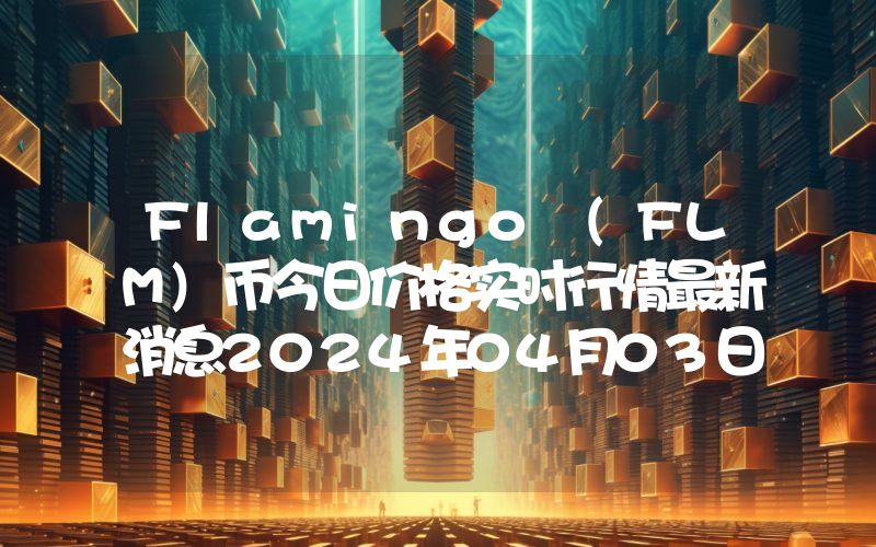 Flamingo (FLM)币今日价格实时行情最新消息2024年04月03日