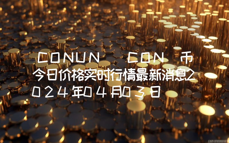 CONUN (CON)币今日价格实时行情最新消息2024年04月03日
