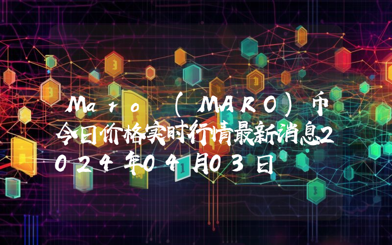 Maro (MARO)币今日价格实时行情最新消息2024年04月03日