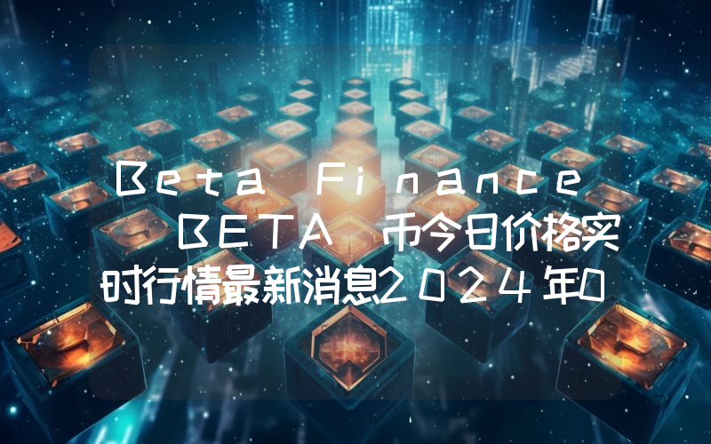 Beta Finance (BETA)币今日价格实时行情最新消息2024年04月03日