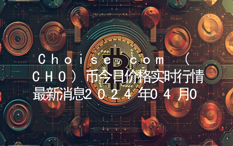 Choise.com (CHO)币今日价格实时行情最新消息2024年04月03日