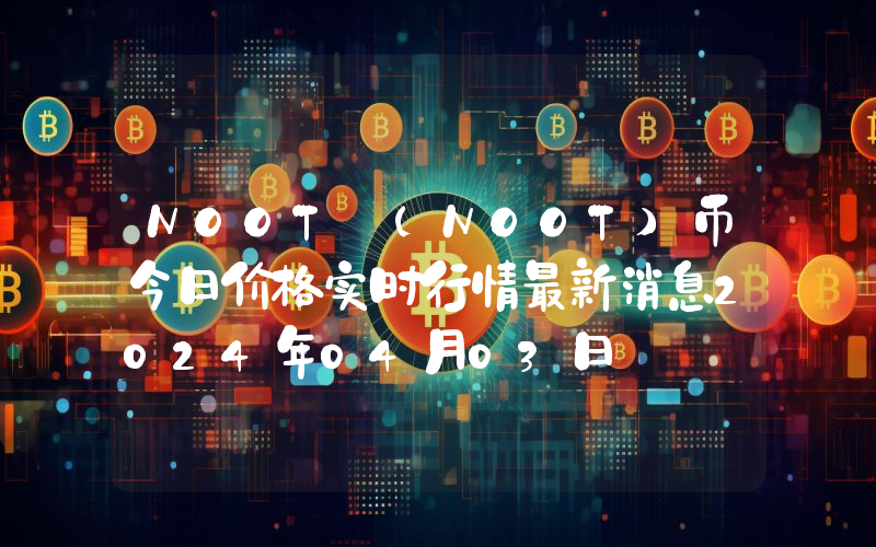 NOOT (NOOT)币今日价格实时行情最新消息2024年04月03日