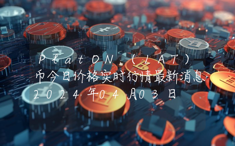 PlatON (LAT)币今日价格实时行情最新消息2024年04月03日