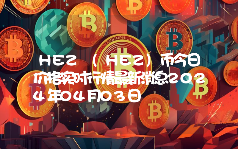 HEZ (HEZ)币今日价格实时行情最新消息2024年04月03日