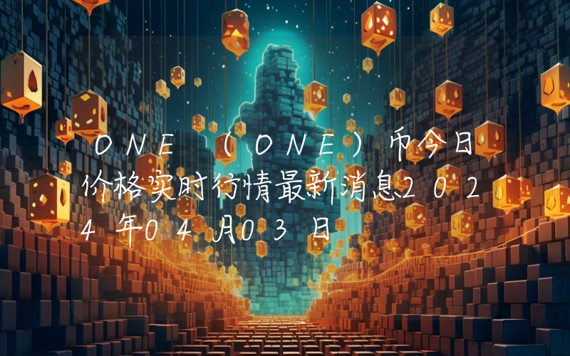 ONE (ONE)币今日价格实时行情最新消息2024年04月03日