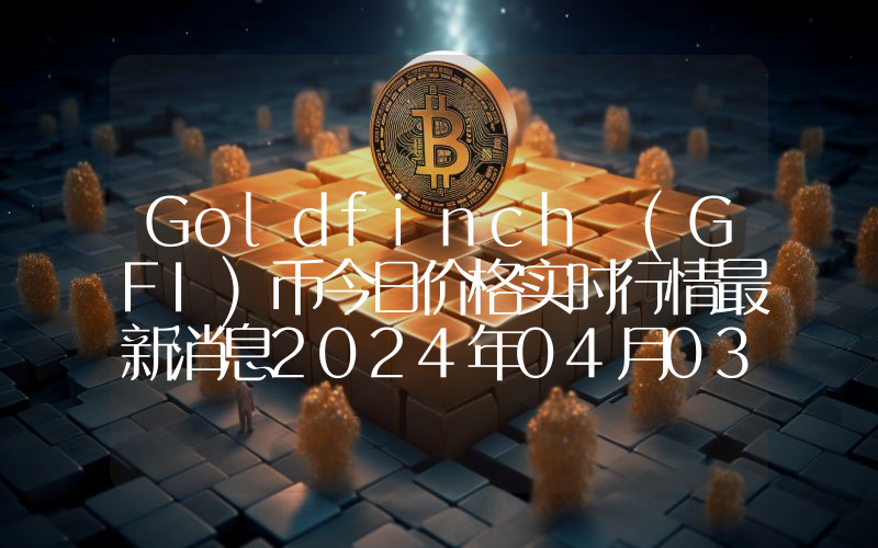 Goldfinch (GFI)币今日价格实时行情最新消息2024年04月03日