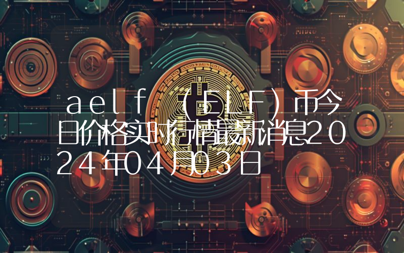 aelf (ELF)币今日价格实时行情最新消息2024年04月03日