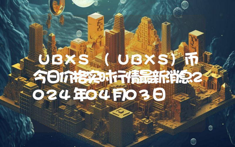 UBXS (UBXS)币今日价格实时行情最新消息2024年04月03日