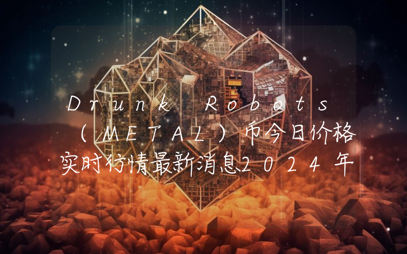Drunk Robots (METAL)币今日价格实时行情最新消息2024年04月03日