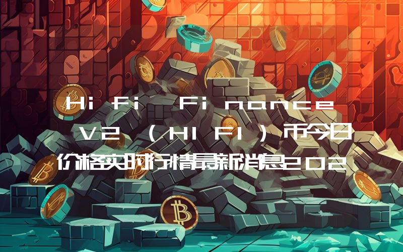 Hifi Finance V2 (HIFI)币今日价格实时行情最新消息2024年04月03日