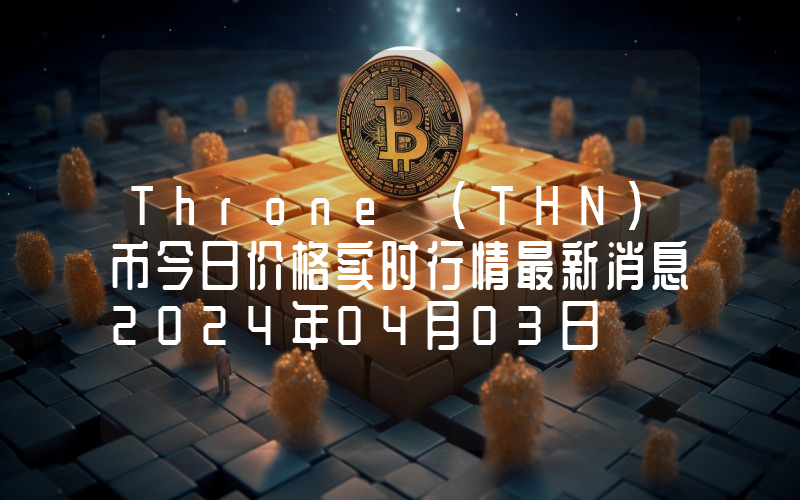Throne (THN)币今日价格实时行情最新消息2024年04月03日