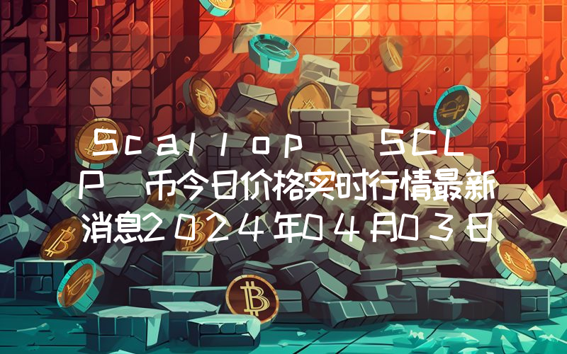 Scallop (SCLP)币今日价格实时行情最新消息2024年04月03日