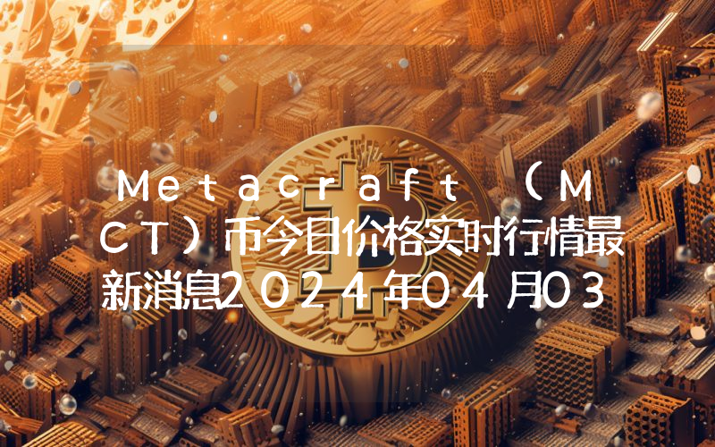 Metacraft (MCT)币今日价格实时行情最新消息2024年04月03日