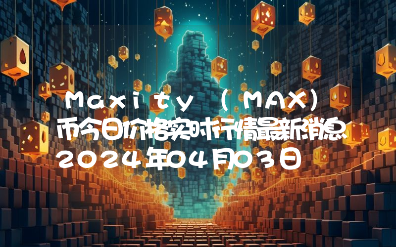 Maxity (MAX)币今日价格实时行情最新消息2024年04月03日