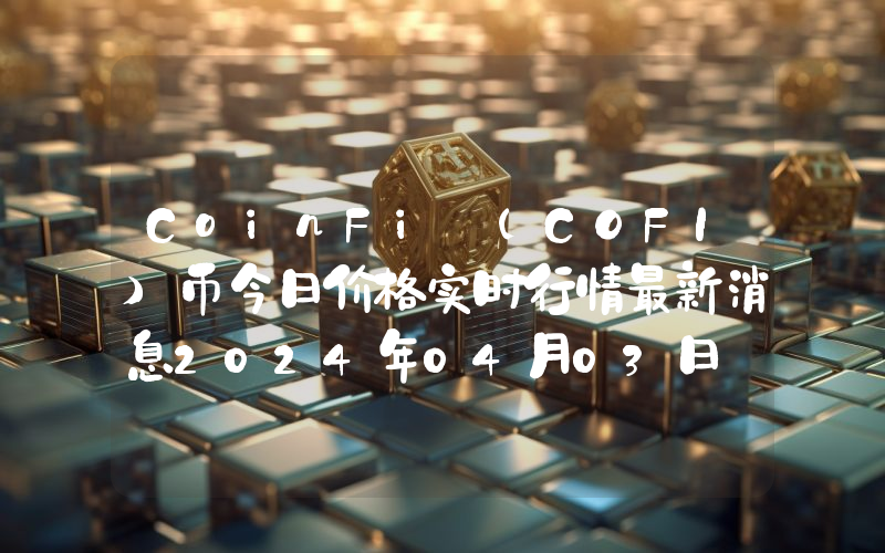 CoinFi (COFI)币今日价格实时行情最新消息2024年04月03日