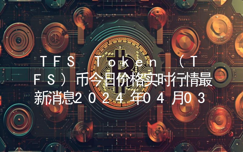 TFS Token (TFS)币今日价格实时行情最新消息2024年04月03日