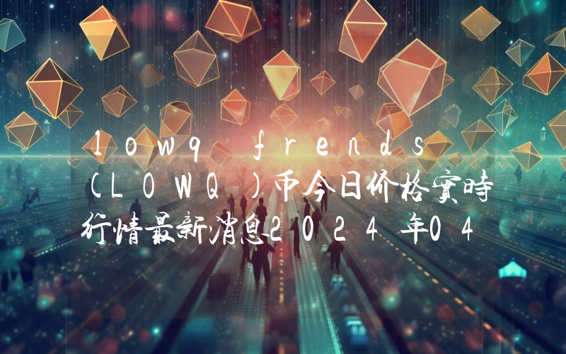 lowq frends (LOWQ)币今日价格实时行情最新消息2024年04月03日