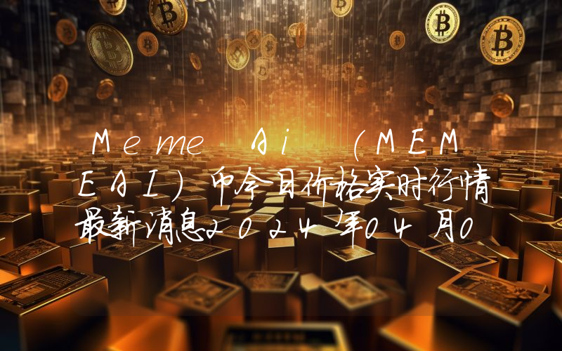Meme Ai (MEMEAI)币今日价格实时行情最新消息2024年04月03日