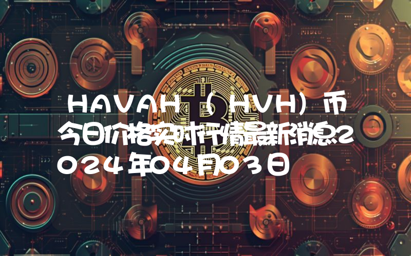 HAVAH (HVH)币今日价格实时行情最新消息2024年04月03日