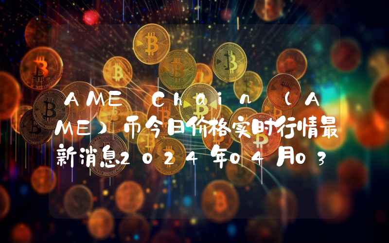 AME Chain (AME)币今日价格实时行情最新消息2024年04月03日
