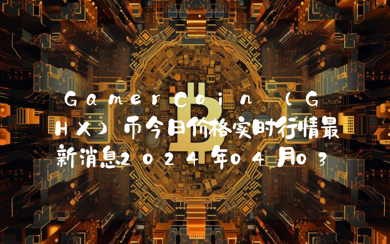 GamerCoin (GHX)币今日价格实时行情最新消息2024年04月03日