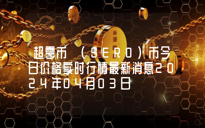 超零币 (SERO)币今日价格实时行情最新消息2024年04月03日