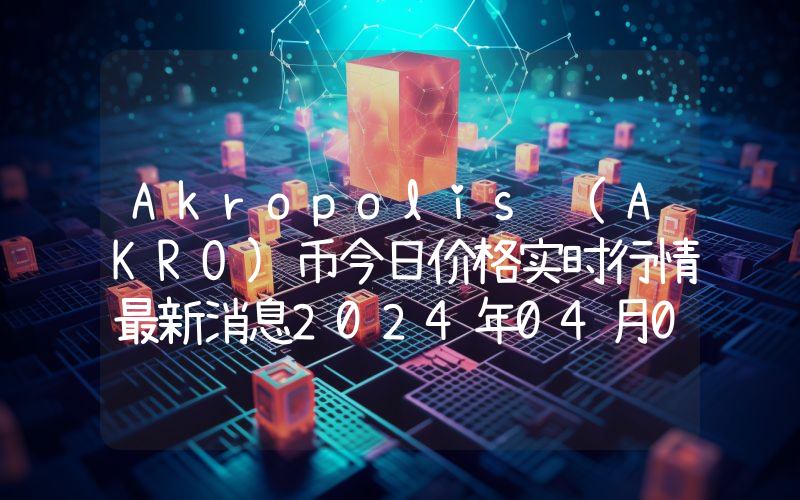 Akropolis (AKRO)币今日价格实时行情最新消息2024年04月03日