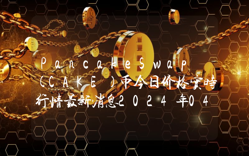 PancakeSwap (CAKE)币今日价格实时行情最新消息2024年04月03日