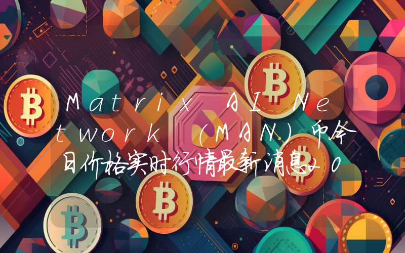 Matrix AI Network (MAN)币今日价格实时行情最新消息2024年04月03日