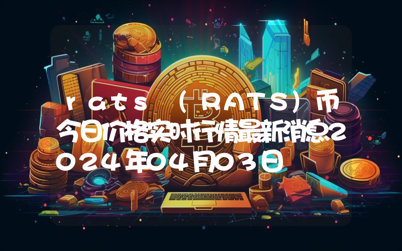 rats (RATS)币今日价格实时行情最新消息2024年04月03日