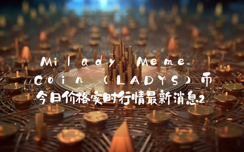 Milady Meme Coin (LADYS)币今日价格实时行情最新消息2024年04月03日