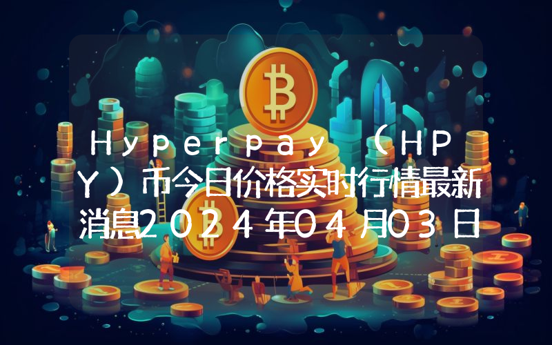 Hyperpay (HPY)币今日价格实时行情最新消息2024年04月03日