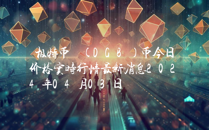极特币 (DGB)币今日价格实时行情最新消息2024年04月03日