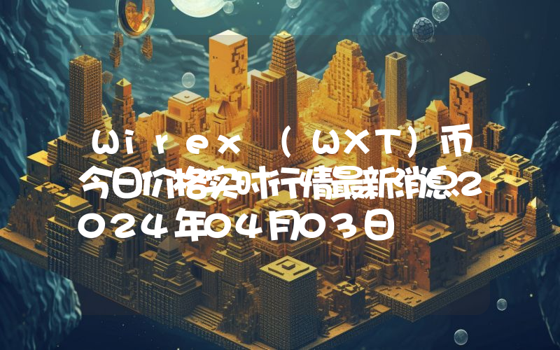 Wirex (WXT)币今日价格实时行情最新消息2024年04月03日