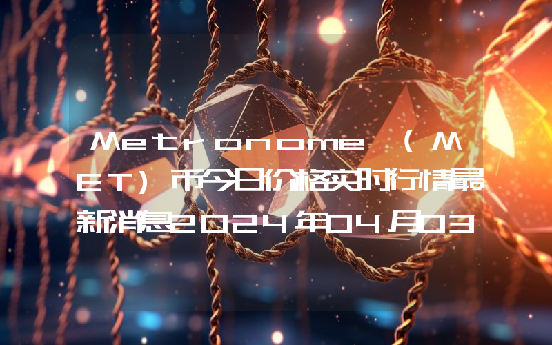 Metronome (MET)币今日价格实时行情最新消息2024年04月03日