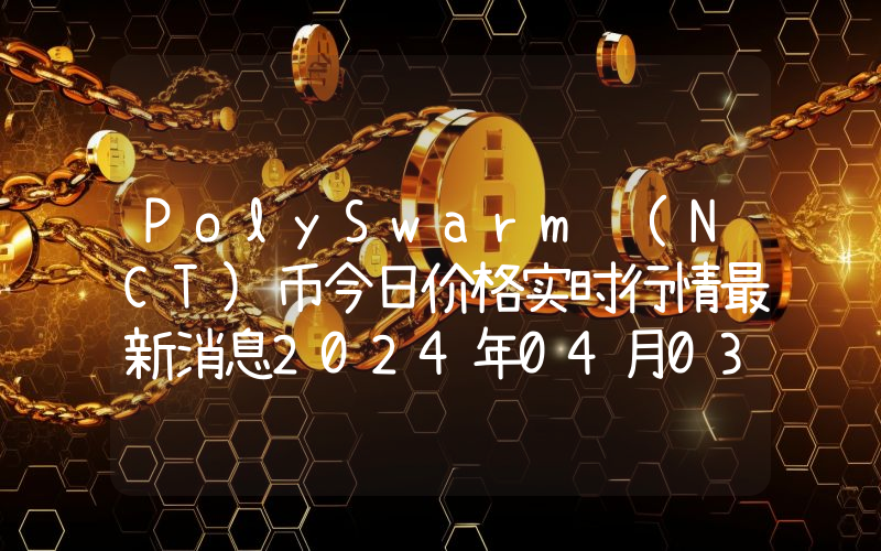 PolySwarm (NCT)币今日价格实时行情最新消息2024年04月03日