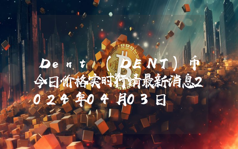 Dent (DENT)币今日价格实时行情最新消息2024年04月03日