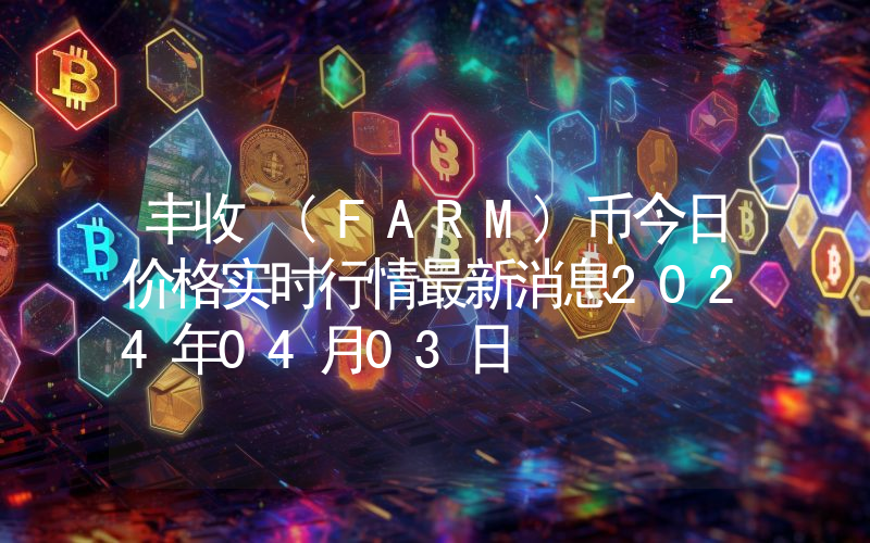 丰收 (FARM)币今日价格实时行情最新消息2024年04月03日