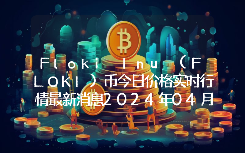 Floki Inu (FLOKI)币今日价格实时行情最新消息2024年04月03日