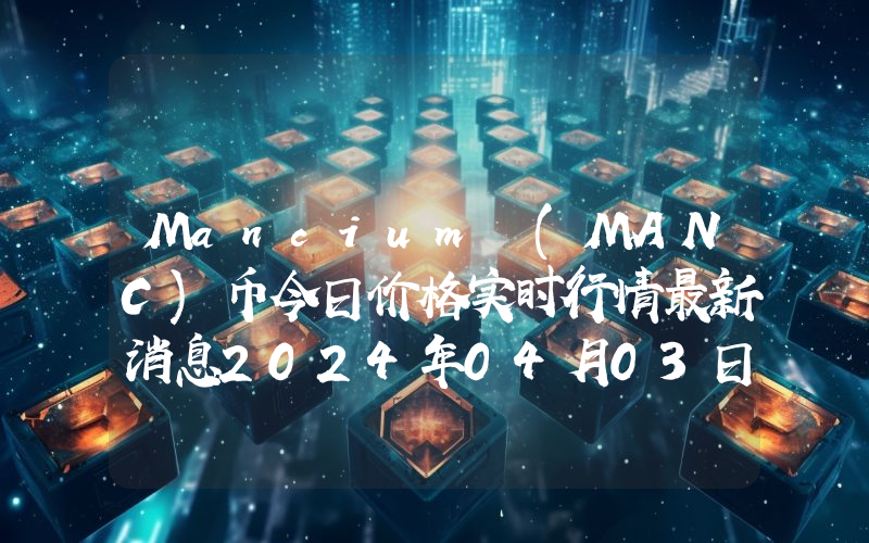 Mancium (MANC)币今日价格实时行情最新消息2024年04月03日