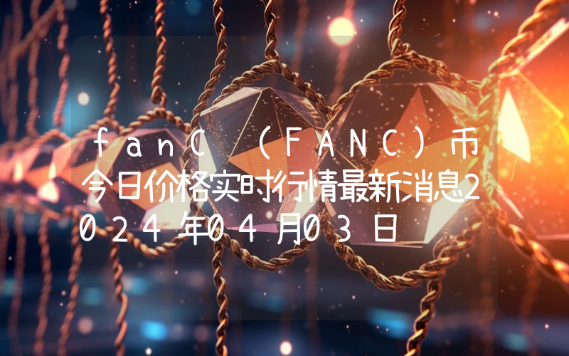 fanC (FANC)币今日价格实时行情最新消息2024年04月03日
