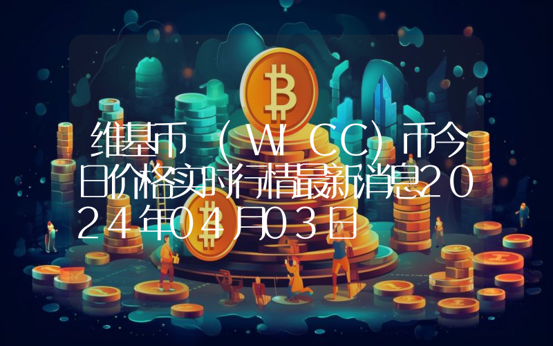 维基币 (WICC)币今日价格实时行情最新消息2024年04月03日
