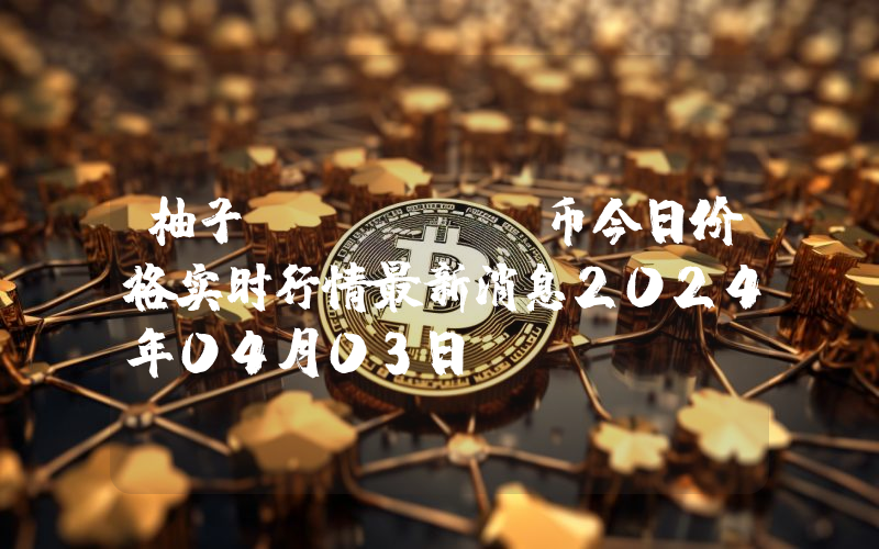 柚子 (EOS)币今日价格实时行情最新消息2024年04月03日
