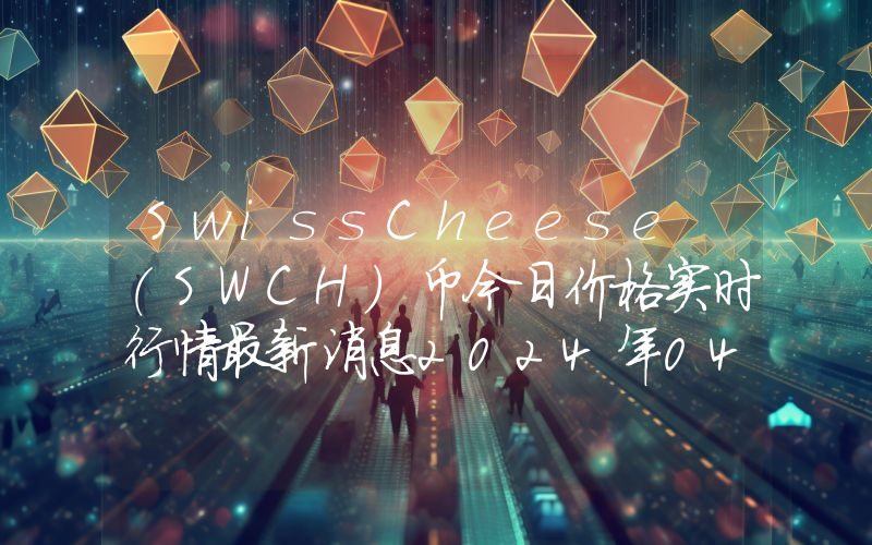 SwissCheese (SWCH)币今日价格实时行情最新消息2024年04月03日