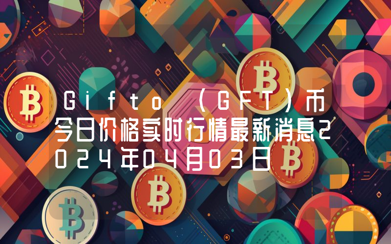 Gifto (GFT)币今日价格实时行情最新消息2024年04月03日
