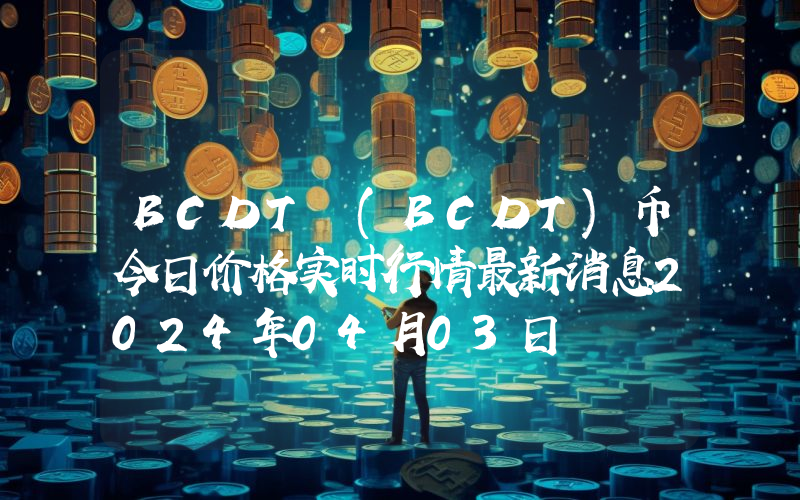 BCDT (BCDT)币今日价格实时行情最新消息2024年04月03日