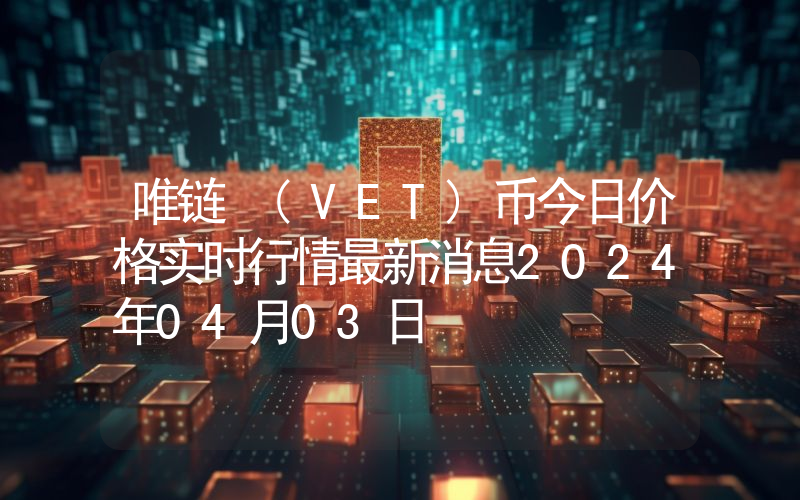唯链 (VET)币今日价格实时行情最新消息2024年04月03日