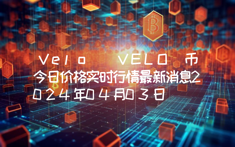 Velo (VELO)币今日价格实时行情最新消息2024年04月03日